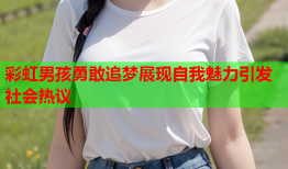 彩虹男孩勇敢追梦展现自我魅力引发社会热议