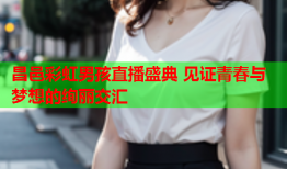 昌邑彩虹男孩直播盛典 见证青春与梦想的绚丽交汇