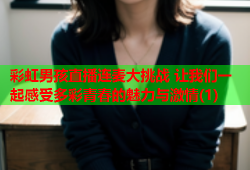 彩虹男孩直播连麦大挑战 让我们一起感受多彩青春的魅力与激情(1)