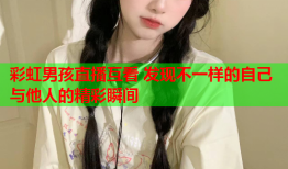 彩虹男孩直播互看 发现不一样的自己与他人的精彩瞬间