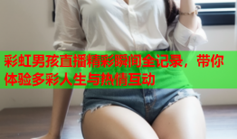 彩虹男孩直播精彩瞬间全记录，带你体验多彩人生与热情互动