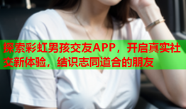 探索彩虹男孩交友APP，开启真实社交新体验，结识志同道合的朋友