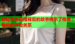 彩虹男孩直播背后的故事揭示了他与老外的神秘关系