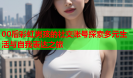 00后彩虹男孩的社交账号探索多元生活与自我表达之旅