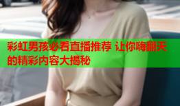 彩虹男孩必看直播推荐 让你嗨翻天的精彩内容大揭秘