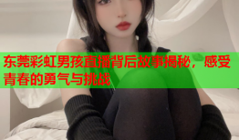 东莞彩虹男孩直播背后故事揭秘，感受青春的勇气与挑战