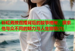 彩虹男孩直播背后的故事揭秘，探索他与众不同的魅力与人生旅程(1)