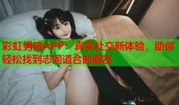 彩虹男孩APP：真实社交新体验，助你轻松找到志同道合的朋友