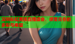 深圳彩虹男孩直播盛会，感受青春的多彩与希望