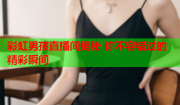 彩虹男孩直播间揭秘 你不容错过的精彩瞬间