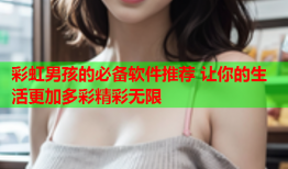 彩虹男孩的必备软件推荐 让你的生活更加多彩精彩无限