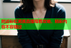 附近彩虹男孩直播观看攻略，精彩内容不容错过