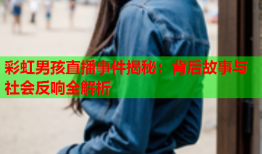 彩虹男孩直播事件揭秘：背后故事与社会反响全解析