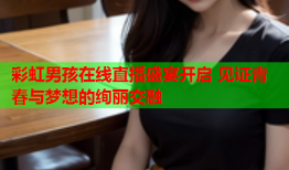 彩虹男孩在线直播盛宴开启 见证青春与梦想的绚丽交融