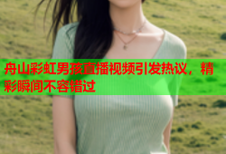 舟山彩虹男孩直播视频引发热议，精彩瞬间不容错过