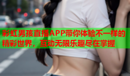 彩虹男孩直播APP带你体验不一样的精彩世界，互动无限乐趣尽在掌握