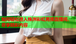 如何轻松进入株洲彩虹男孩直播间，尽享精彩内容