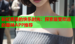 彩虹男孩的快乐时光：探索最受欢迎的趣味APP推荐