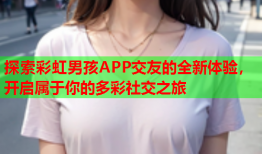 探索彩虹男孩APP交友的全新体验，开启属于你的多彩社交之旅