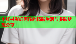 小红书彩虹男孩的精彩生活与多彩梦想分享