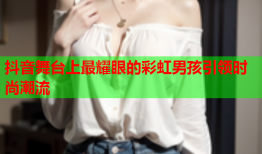 抖音舞台上最耀眼的彩虹男孩引领时尚潮流