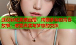 武汉彩虹男孩直播：绚丽多彩的青春故事，感受真实与梦想的交织