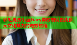 彩虹男孩小蓝Gary勇敢展现自我多元文化魅力的奇妙旅程