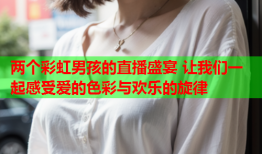 两个彩虹男孩的直播盛宴 让我们一起感受爱的色彩与欢乐的旋律