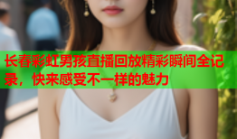 长春彩虹男孩直播回放精彩瞬间全记录，快来感受不一样的魅力