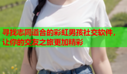 寻找志同道合的彩虹男孩社交软件，让你的交友之旅更加精彩