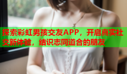 探索彩虹男孩交友APP，开启真实社交新体验，结识志同道合的朋友