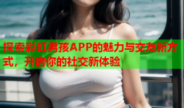 探索彩虹男孩APP的魅力与交友新方式，开启你的社交新体验