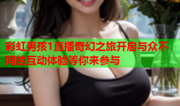 彩虹男孩1直播奇幻之旅开启与众不同的互动体验等你来参与