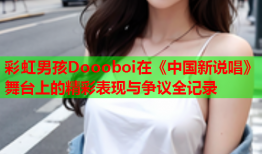 彩虹男孩Doooboi在《中国新说唱》舞台上的精彩表现与争议全记录