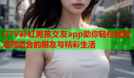 GTV彩虹男孩交友app助你轻松找到志同道合的朋友与精彩生活