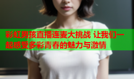 彩虹男孩直播连麦大挑战 让我们一起感受多彩青春的魅力与激情