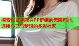 探索彩虹男孩APP群组的无限可能，连接心灵与梦想的多彩社区