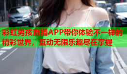 彩虹男孩直播APP带你体验不一样的精彩世界，互动无限乐趣尽在掌握