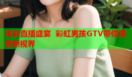 炫彩直播盛宴 彩虹男孩GTV带你探索新视界