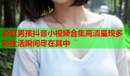 彩虹男孩抖音小视频合集高清呈现多彩生活瞬间尽在其中