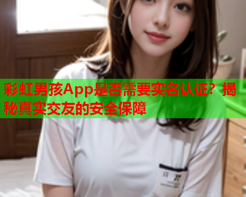 彩虹男孩App是否需要实名认证？揭秘真实交友的安全保障