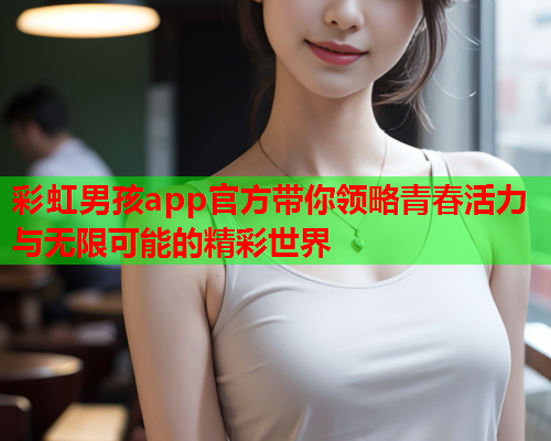 彩虹男孩app官方带你领略青春活力与无限可能的精彩世界