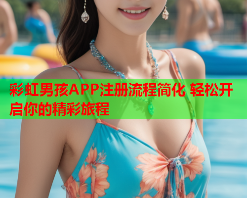 彩虹男孩APP注册流程简化 轻松开启你的精彩旅程