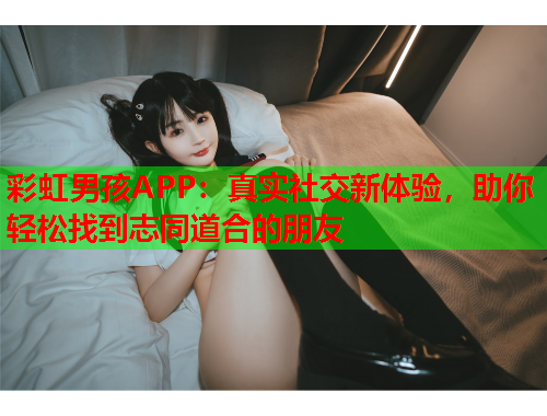 彩虹男孩APP：真实社交新体验，助你轻松找到志同道合的朋友