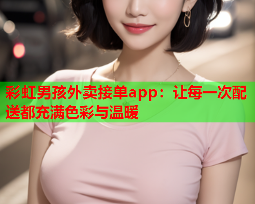 彩虹男孩外卖接单app：让每一次配送都充满色彩与温暖