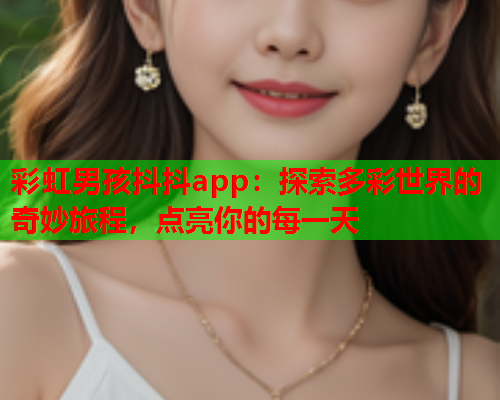 彩虹男孩抖抖app：探索多彩世界的奇妙旅程，点亮你的每一天