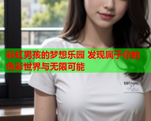 彩虹男孩的梦想乐园 发现属于你的色彩世界与无限可能