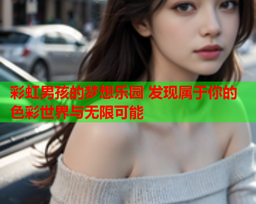 彩虹男孩的梦想乐园 发现属于你的色彩世界与无限可能