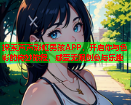 探索声声彩虹男孩APP，开启你与色彩的奇妙旅程，感受无限创意与乐趣