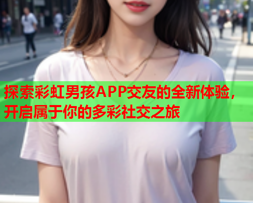 探索彩虹男孩APP交友的全新体验，开启属于你的多彩社交之旅